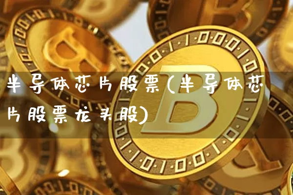 半导体芯片股票(半导体芯片股票龙头股)_https://www.cangshenghg.com_科创板_第1张