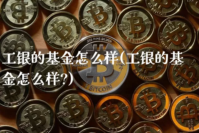 工银的基金怎么样(工银的基金怎么样?)_https://www.cangshenghg.com_创业板_第1张