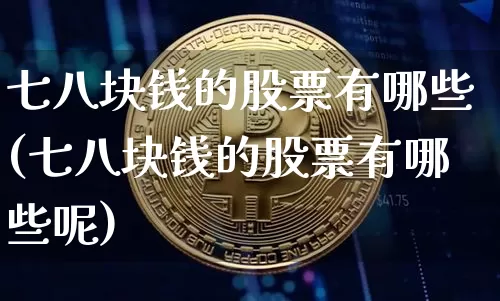 七八块钱的股票有哪些(七八块钱的股票有哪些呢)_https://www.cangshenghg.com_A股_第1张