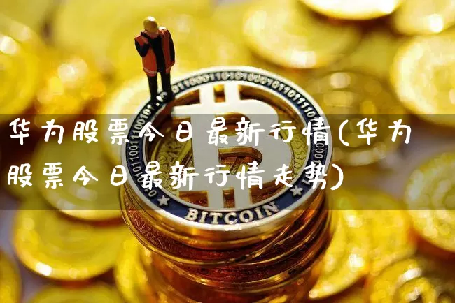 华为股票今日最新行情(华为股票今日最新行情走势)_https://www.cangshenghg.com_北交所_第1张