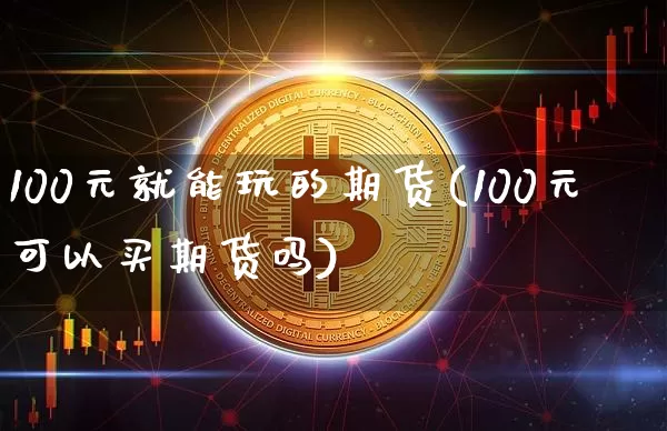 100元就能玩的期货(100元可以买期货吗)_https://www.cangshenghg.com_北交所_第1张