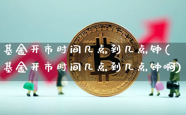 基金开市时间几点到几点钟(基金开市时间几点到几点钟啊)_https://www.cangshenghg.com_科创板_第1张