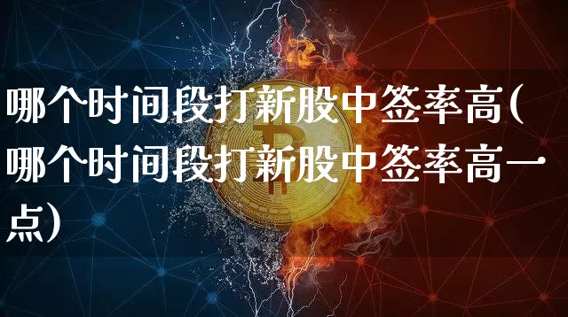 哪个时间段打新股中签率高(哪个时间段打新股中签率高一点)_https://www.cangshenghg.com_北交所_第1张