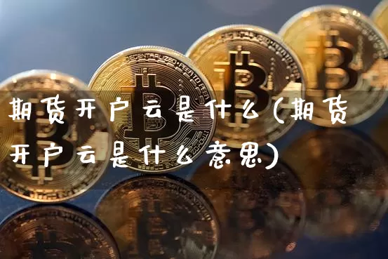 期货开户云是什么(期货开户云是什么意思)_https://www.cangshenghg.com_创业板_第1张