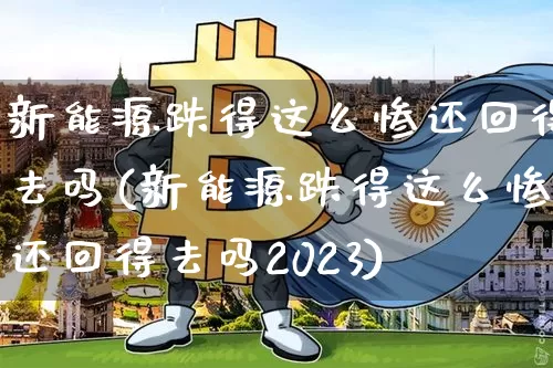 新能源跌得这么惨还回得去吗(新能源跌得这么惨还回得去吗2023)_https://www.cangshenghg.com_科创板_第1张