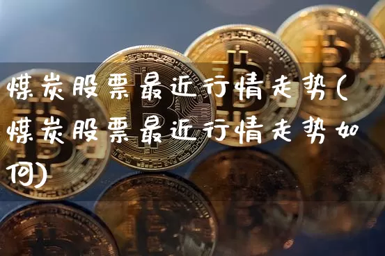 煤炭股票最近行情走势(煤炭股票最近行情走势如何)_https://www.cangshenghg.com_财经新闻_第1张
