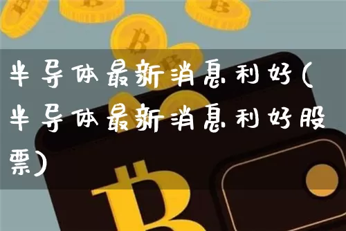 半导体最新消息利好(半导体最新消息利好股票)_https://www.cangshenghg.com_创业板_第1张