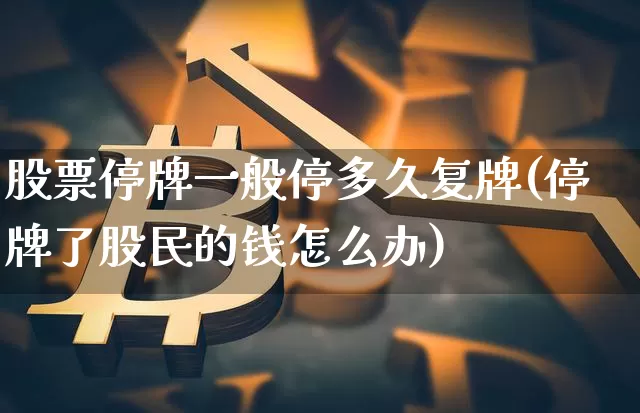 股票停牌一般停多久复牌(停牌了股民的钱怎么办)_https://www.cangshenghg.com_科创板_第1张