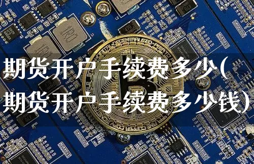 期货开户手续费多少(期货开户手续费多少钱)_https://www.cangshenghg.com_北交所_第1张