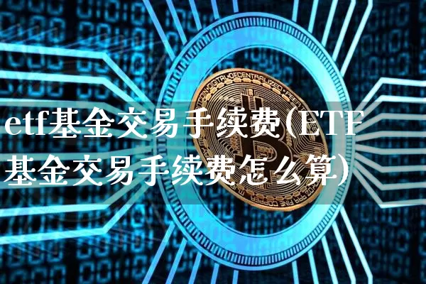etf基金交易手续费(ETF基金交易手续费怎么算)_https://www.cangshenghg.com_科创板_第1张