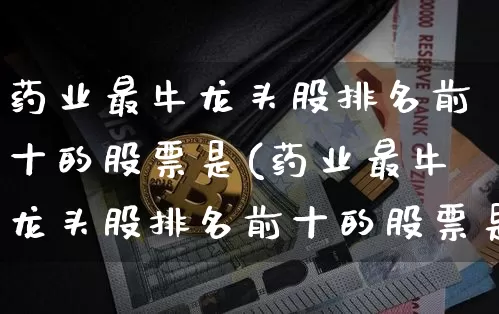 药业最牛龙头股排名前十的股票是(药业最牛龙头股排名前十的股票是哪只)_https://www.cangshenghg.com_创业板_第1张
