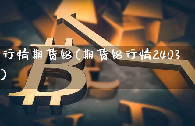 行情期货铝(期货铝行情2403)_https://www.cangshenghg.com_创业板_第1张
