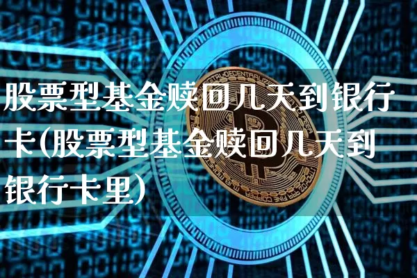 股票型基金赎回几天到银行卡(股票型基金赎回几天到银行卡里)_https://www.cangshenghg.com_北交所_第1张