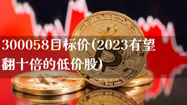 300058目标价(2023有望翻十倍的低价股)_https://www.cangshenghg.com_A股_第1张