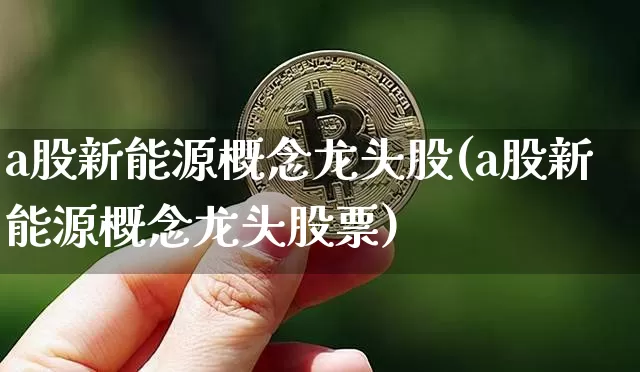 a股新能源概念龙头股(a股新能源概念龙头股票)_https://www.cangshenghg.com_A股_第1张
