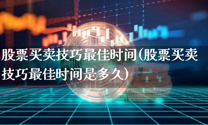 股票买卖技巧最佳时间(股票买卖技巧最佳时间是多久)_https://www.cangshenghg.com_创业板_第1张