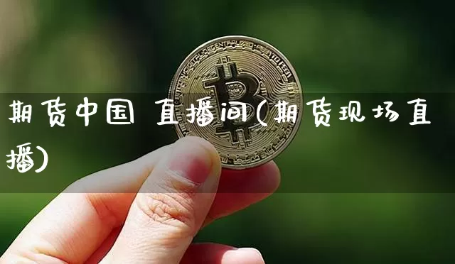 期货中国 直播间(期货现场直播)_https://www.cangshenghg.com_财经新闻_第1张