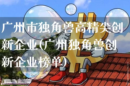 广州市独角兽高精尖创新企业(广州独角兽创新企业榜单)_https://www.cangshenghg.com_A股_第1张