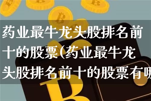 药业最牛龙头股排名前十的股票(药业最牛龙头股排名前十的股票有哪些)_https://www.cangshenghg.com_A股_第1张