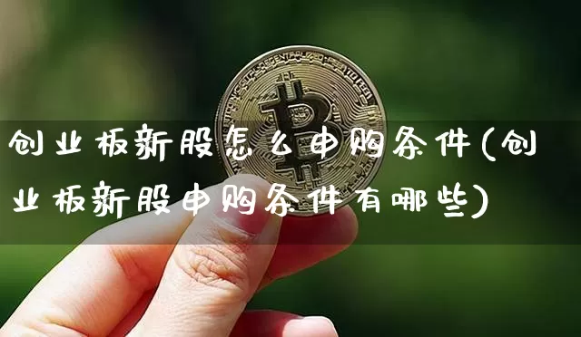 创业板新股怎么申购条件(创业板新股申购条件有哪些)_https://www.cangshenghg.com_科创板_第1张