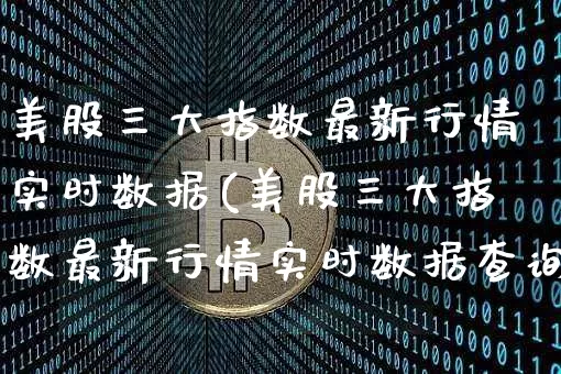 美股三大指数最新行情实时数据(美股三大指数最新行情实时数据查询)_https://www.cangshenghg.com_财经新闻_第1张
