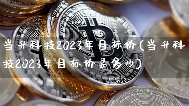 当升科技2023年目标价(当升科技2023年目标价是多少)_https://www.cangshenghg.com_科创板_第1张