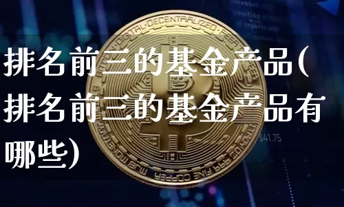 排名前三的基金产品(排名前三的基金产品有哪些)_https://www.cangshenghg.com_科创板_第1张