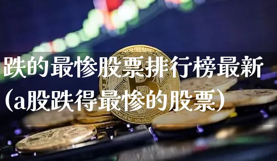 跌的最惨股票排行榜最新(a股跌得最惨的股票)_https://www.cangshenghg.com_财经新闻_第1张