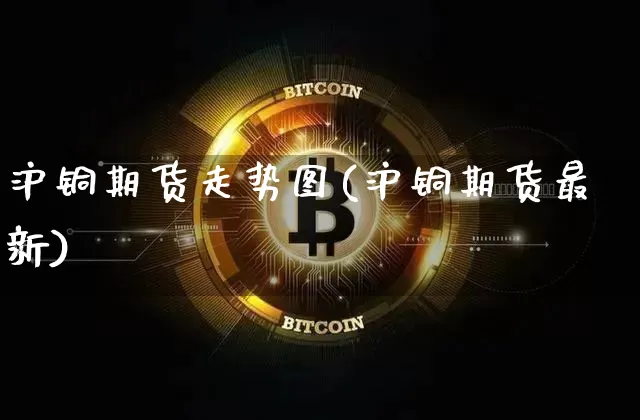 沪铜期货走势图(沪铜期货最新)_https://www.cangshenghg.com_创业板_第1张