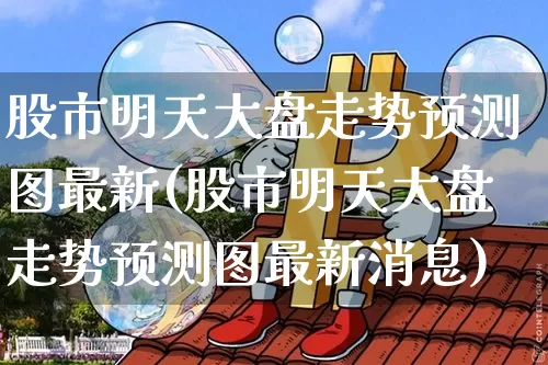 股市明天大盘走势预测图最新(股市明天大盘走势预测图最新消息)_https://www.cangshenghg.com_创业板_第1张