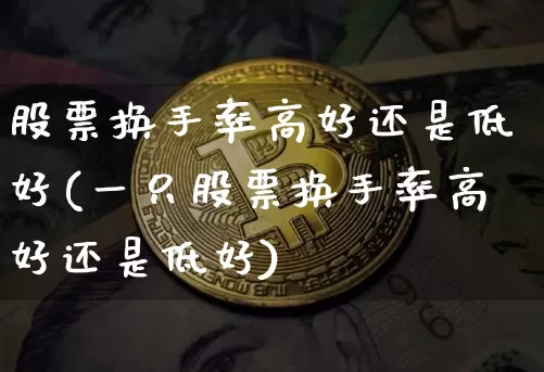 股票换手率高好还是低好(一只股票换手率高好还是低好)_https://www.cangshenghg.com_北交所_第1张