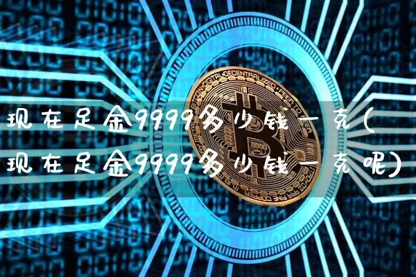 现在足金9999多少钱一克(现在足金9999多少钱一克呢)_https://www.cangshenghg.com_A股_第1张