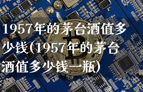 1957年的茅台酒值多少钱(1957年的茅台酒值多少钱一瓶)_https://www.cangshenghg.com_财经新闻_第1张