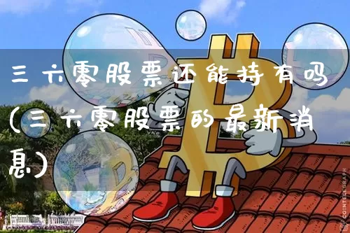 三六零股票还能持有吗(三六零股票的最新消息)_https://www.cangshenghg.com_A股_第1张