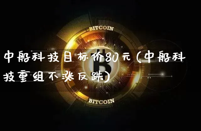 中船科技目标价80元(中船科技重组不涨反跌)_https://www.cangshenghg.com_创业板_第1张
