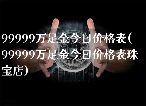 99999万足金今日价格表(99999万足金今日价格表珠宝店)_https://www.cangshenghg.com_A股_第1张