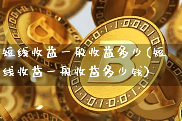 短线收益一般收益多少(短线收益一般收益多少钱)_https://www.cangshenghg.com_财经新闻_第1张