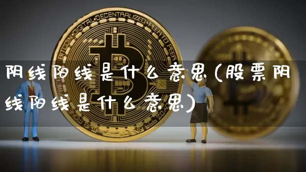 阴线阳线是什么意思(股票阴线阳线是什么意思)_https://www.cangshenghg.com_北交所_第1张
