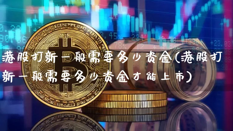 港股打新一般需要多少资金(港股打新一般需要多少资金才能上市)_https://www.cangshenghg.com_创业板_第1张