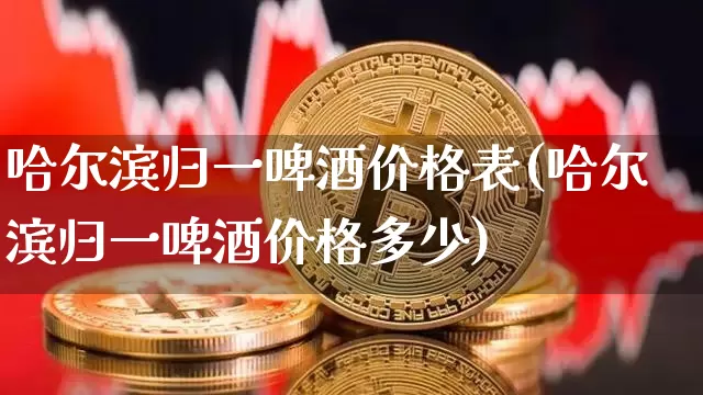 哈尔滨归一啤酒价格表(哈尔滨归一啤酒价格多少)_https://www.cangshenghg.com_科创板_第1张