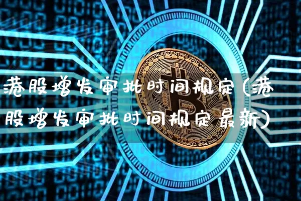港股增发审批时间规定(港股增发审批时间规定最新)_https://www.cangshenghg.com_财经新闻_第1张