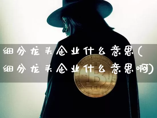 细分龙头企业什么意思(细分龙头企业什么意思啊)_https://www.cangshenghg.com_财经新闻_第1张