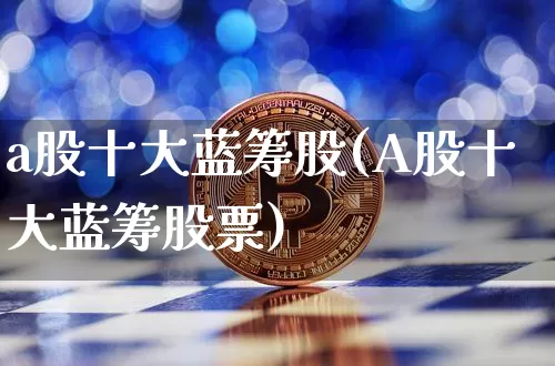 a股十大蓝筹股(A股十大蓝筹股票)_https://www.cangshenghg.com_A股_第1张