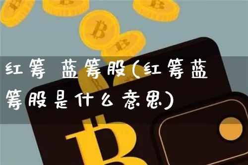 红筹 蓝筹股(红筹蓝筹股是什么意思)_https://www.cangshenghg.com_财经新闻_第1张