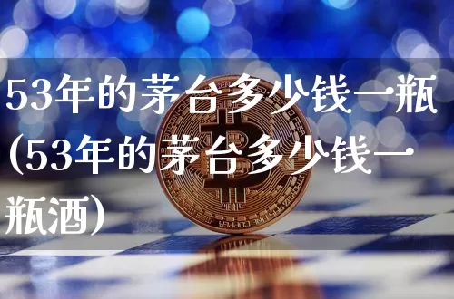 53年的茅台多少钱一瓶(53年的茅台多少钱一瓶酒)_https://www.cangshenghg.com_科创板_第1张