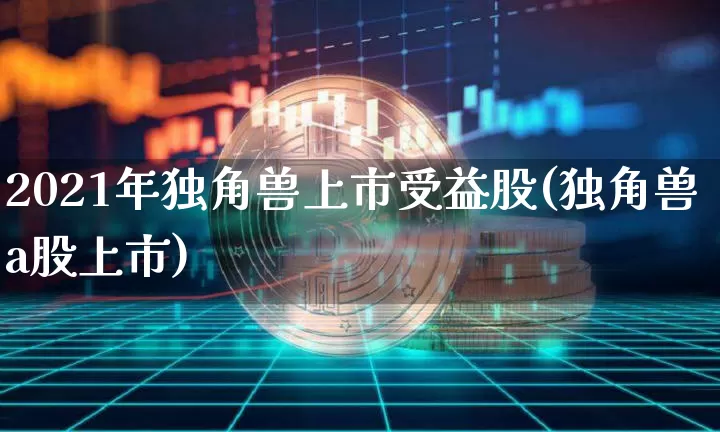 2021年独角兽上市受益股(独角兽a股上市)_财经新闻_第1张_华信财经网 2021年独角兽上市受益股(独角兽a股上市)_https://www.cangshenghg.com_财经新闻_第1张