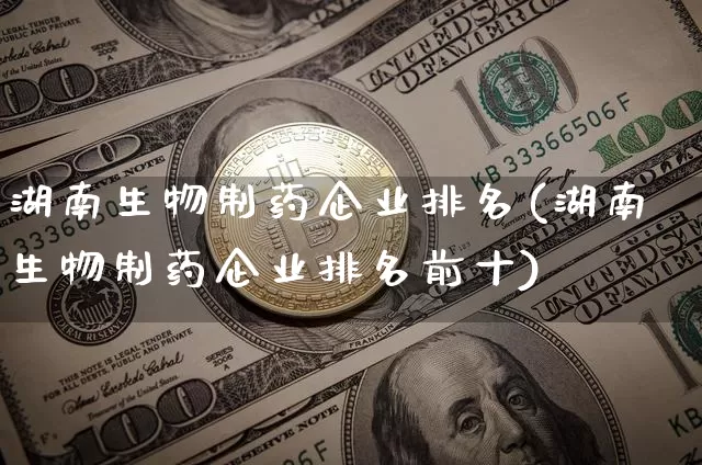 湖南生物制药企业排名(湖南生物制药企业排名前十)_https://www.cangshenghg.com_北交所_第1张