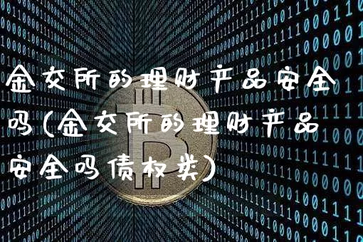 金交所的理财产品安全吗(金交所的理财产品安全吗债权类)_https://www.cangshenghg.com_北交所_第1张