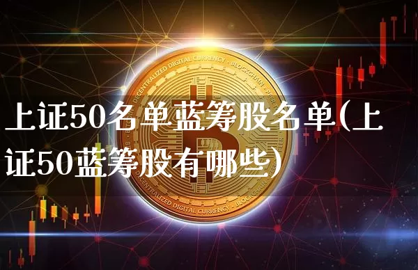 上证50名单蓝筹股名单(上证50蓝筹股有哪些)_https://www.cangshenghg.com_创业板_第1张