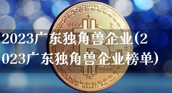2023广东独角兽企业(2023广东独角兽企业榜单)_https://www.cangshenghg.com_北交所_第1张